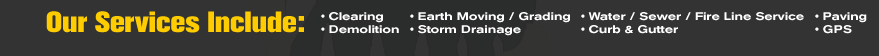 Our Services: Clearing, Demolition, Earth Moving/Clearing, Storm Drainage, Water/Sewer/Fire Line Services, Curb & Gutter, Paving, GPS, Estimating
