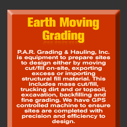 Earth Moving/Grading - P.A.R. Grading & Hauling, Inc. is equipment to prepare sites to design either by moving cut/fill on-site, exporting excess or importing structural fill material. This includes mass cut/fill, trucking dirt and or topsoil, excavation, backfilling and fine grading. We have GPS controlled machine to ensure sites are completed with precision and efficiency to design.  See more in the